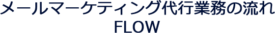 メールマーケティング代⾏業務の流れ FLOW